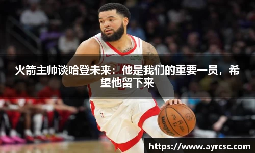 火箭主帅谈哈登未来:他是我们的重要一员,希望他留下来