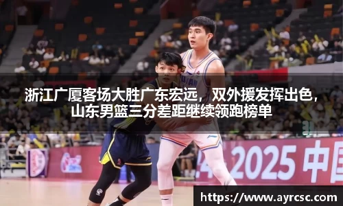 浙江广厦客场大胜广东宏远，双外援发挥出色，山东男篮三分差距继续领跑榜单