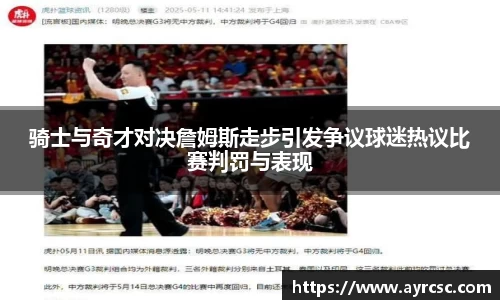 骑士与奇才对决詹姆斯走步引发争议球迷热议比赛判罚与表现