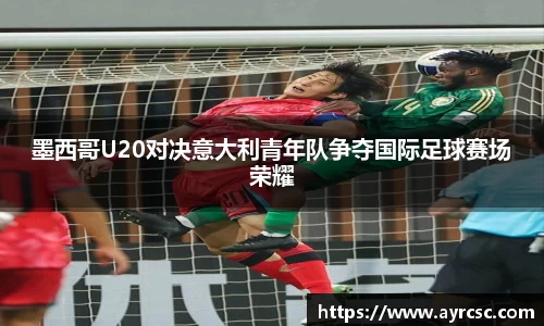 墨西哥U20对决意大利青年队争夺国际足球赛场荣耀