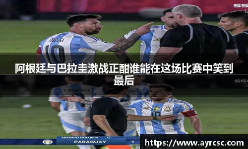阿根廷与巴拉圭激战正酣谁能在这场比赛中笑到最后