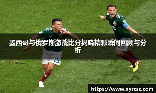 墨西哥与俄罗斯激战比分揭晓精彩瞬间回顾与分析