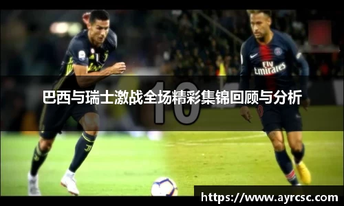 巴西与瑞士激战全场精彩集锦回顾与分析