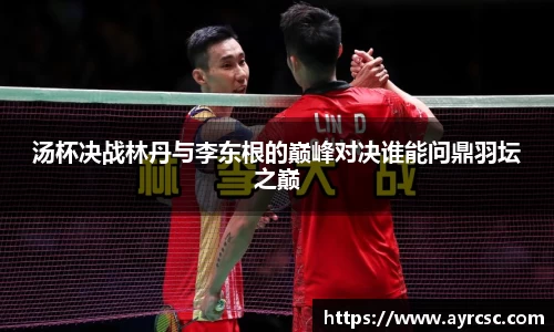 汤杯决战林丹与李东根的巅峰对决谁能问鼎羽坛之巅