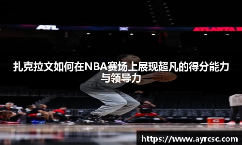 扎克拉文如何在NBA赛场上展现超凡的得分能力与领导力