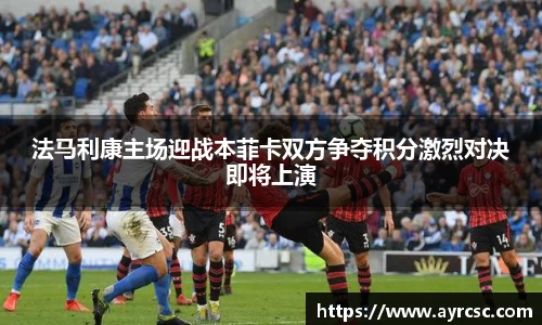 法马利康主场迎战本菲卡双方争夺积分激烈对决即将上演