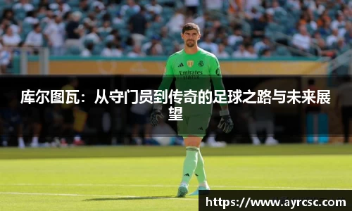 库尔图瓦：从守门员到传奇的足球之路与未来展望