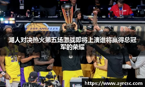 湖人对决热火第五场激战即将上演谁将赢得总冠军的荣耀