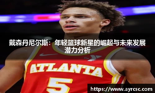 戴森丹尼尔斯：年轻篮球新星的崛起与未来发展潜力分析